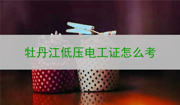 牡丹江低压电工证怎么考