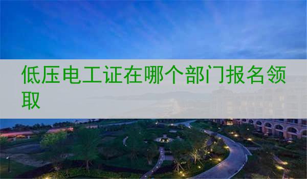 低压电工证在哪个部门报名领取