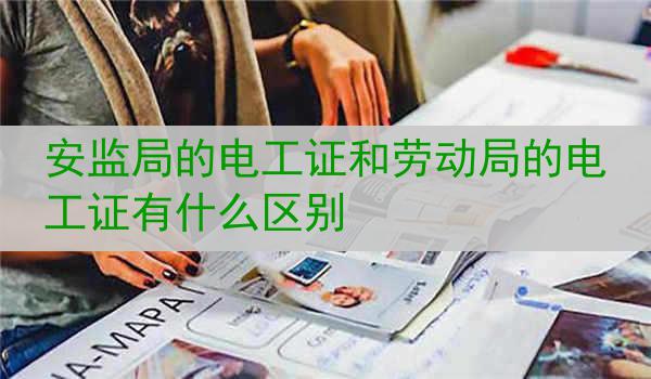 安监局的电工证和劳动局的电工证有什么区别
