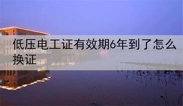 低压电工证有效期6年到了怎么换证