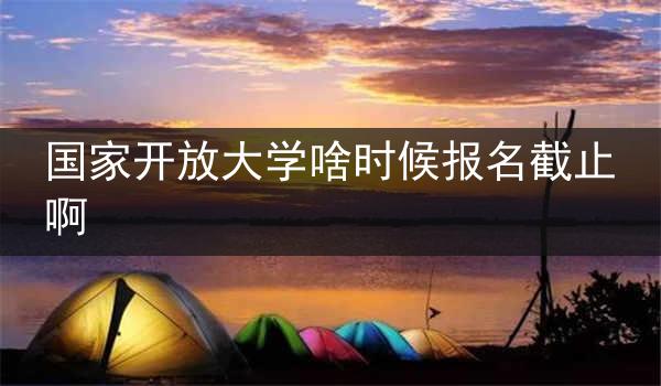 国家开放大学啥时候报名截止啊