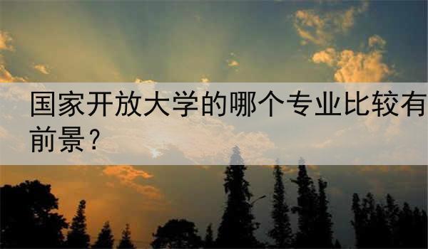 国家开放大学的哪个专业比较有前景？