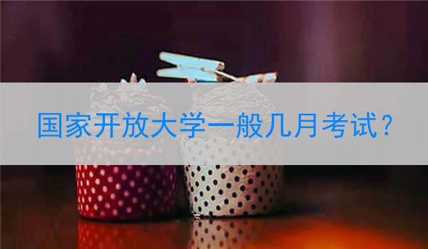 国家开放大学一般几月考试？