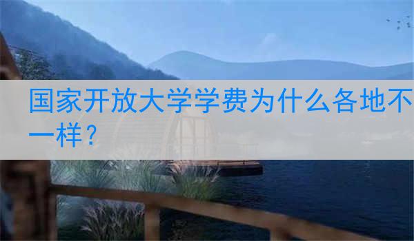 国家开放大学学费为什么各地不一样？