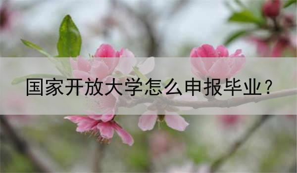 国家开放大学怎么申报毕业？