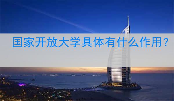 国家开放大学具体有什么作用？