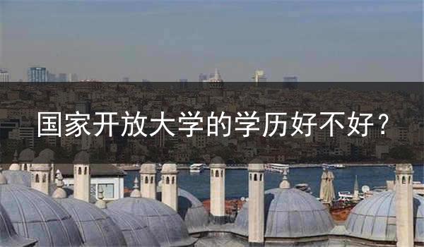 国家开放大学的学历好不好？