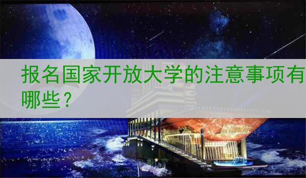 报名国家开放大学的注意事项有哪些？