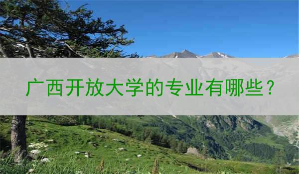 广西开放大学的专业有哪些？