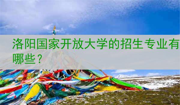 洛阳国家开放大学的招生专业有哪些？