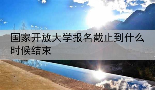 国家开放大学报名截止到什么时候结束