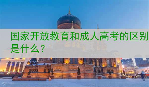 国家开放教育和成人高考的区别是什么？