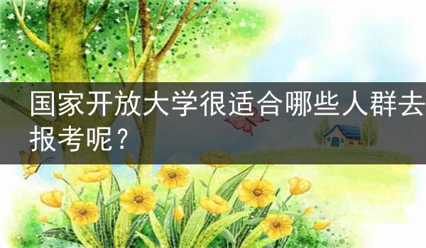 国家开放大学很适合哪些人群去报考呢？