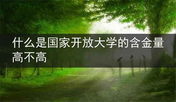 什么是国家开放大学的含金量高不高