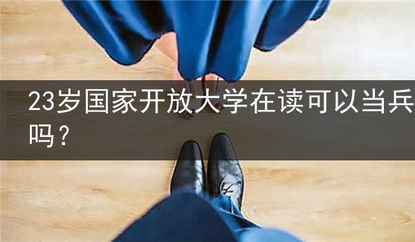 23岁国家开放大学在读可以当兵吗?