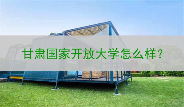 甘肃国家开放大学怎么样？