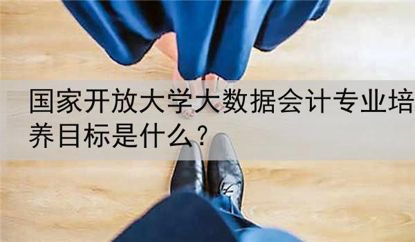 国家开放大学大数据会计专业培养目标是什么？