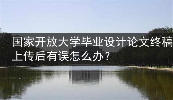 国家开放大学毕业设计论文终稿上传后有误怎么办？