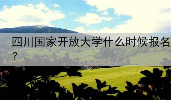 四川国家开放大学什么时候报名？