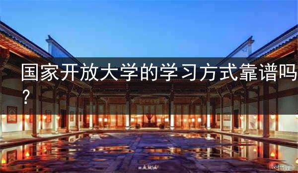 国家开放大学的学习方式靠谱吗？