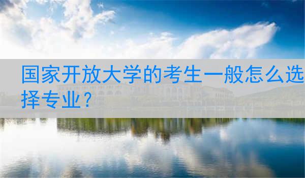 国家开放大学的考生一般怎么选择专业？