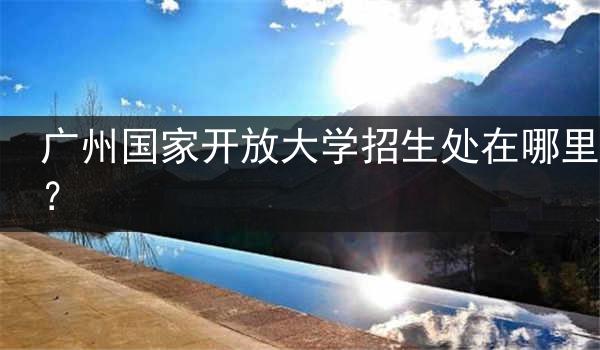 广州国家开放大学招生处在哪里？