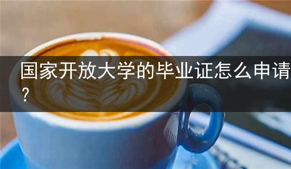 国家开放大学的毕业证怎么申请？