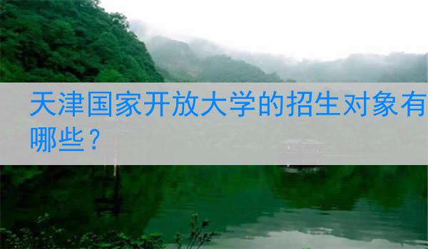 天津国家开放大学的招生对象有哪些？