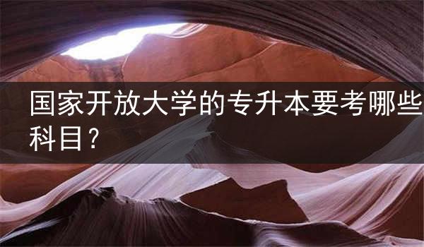 国家开放大学的专升本要考哪些科目？