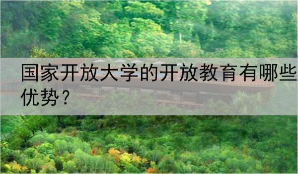 国家开放大学的开放教育有哪些优势？