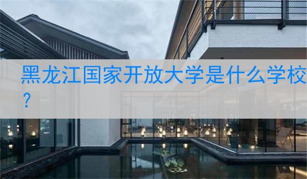 黑龙江国家开放大学是什么学校？