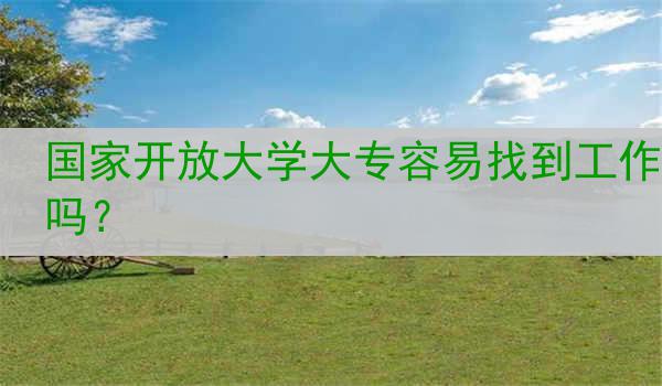 国家开放大学大专容易找到工作吗？