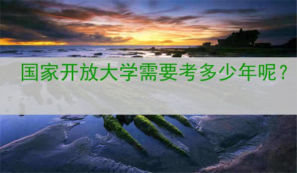 国家开放大学需要考多少年呢？
