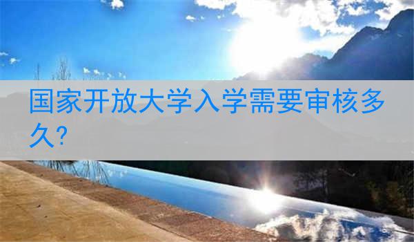 国家开放大学入学需要审核多久?