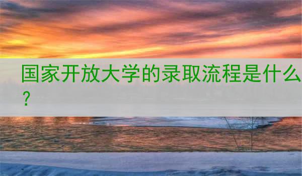 国家开放大学的录取流程是什么？