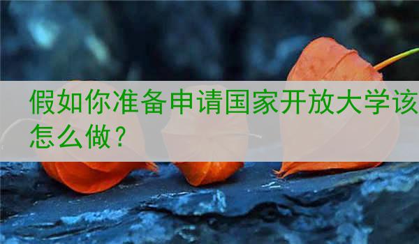 假如你准备申请国家开放大学该怎么做？
