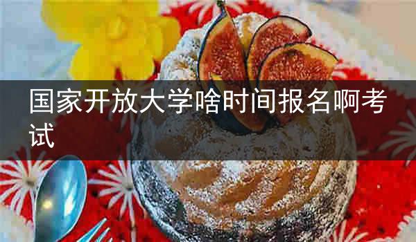 国家开放大学啥时间报名啊考试