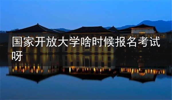 国家开放大学啥时候报名考试呀