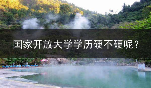 国家开放大学学历硬不硬呢？