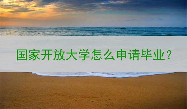 国家开放大学怎么申请毕业？