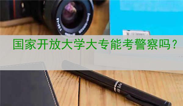 国家开放大学大专能考警察吗？