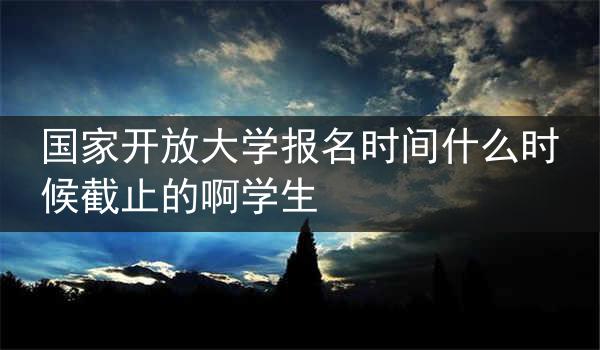 国家开放大学报名时间什么时候截止的啊学生
