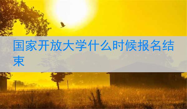 国家开放大学什么时候报名结束