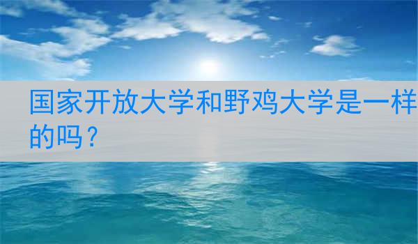 国家开放大学和野鸡大学是一样的吗？
