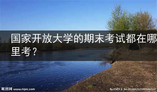 国家开放大学的期末考试都在哪里考？