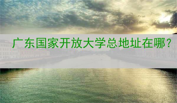 广东国家开放大学总地址在哪？