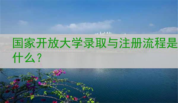国家开放大学录取与注册流程是什么？