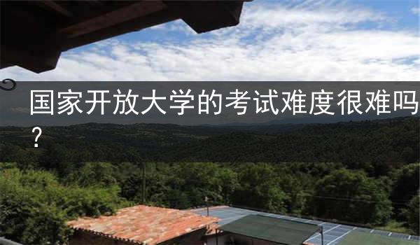 国家开放大学的考试难度很难吗？