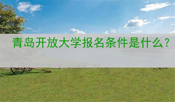 青岛开放大学报名条件是什么？