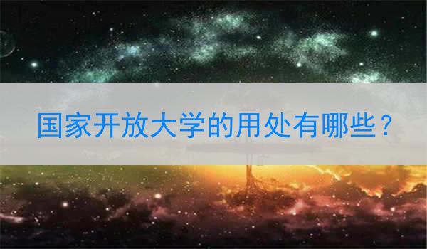 国家开放大学的用处有哪些？
